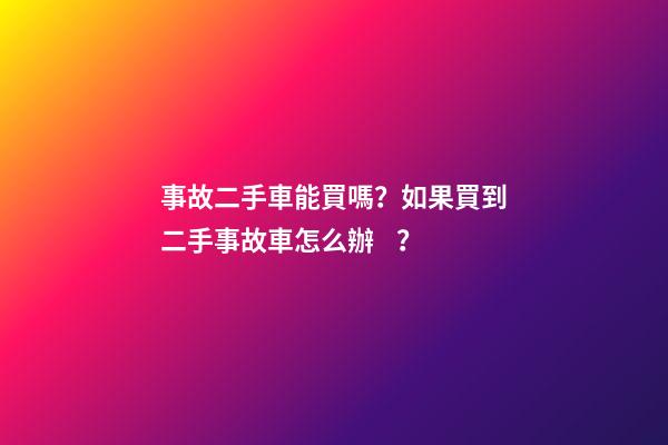 事故二手車能買嗎？如果買到二手事故車怎么辦？